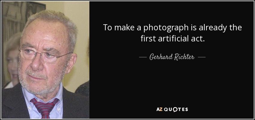 To make a photograph is already the first artificial act. - Gerhard Richter