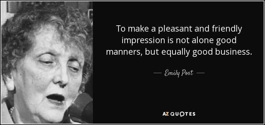 To make a pleasant and friendly impression is not alone good manners, but equally good business. - Emily Post
