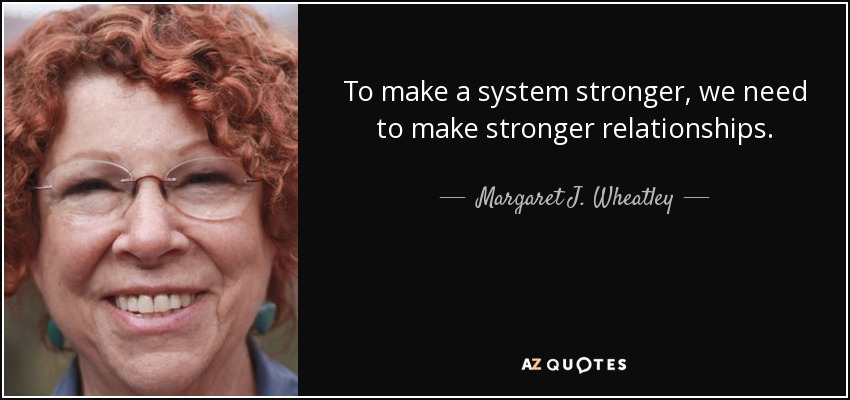 To make a system stronger, we need to make stronger relationships. - Margaret J. Wheatley