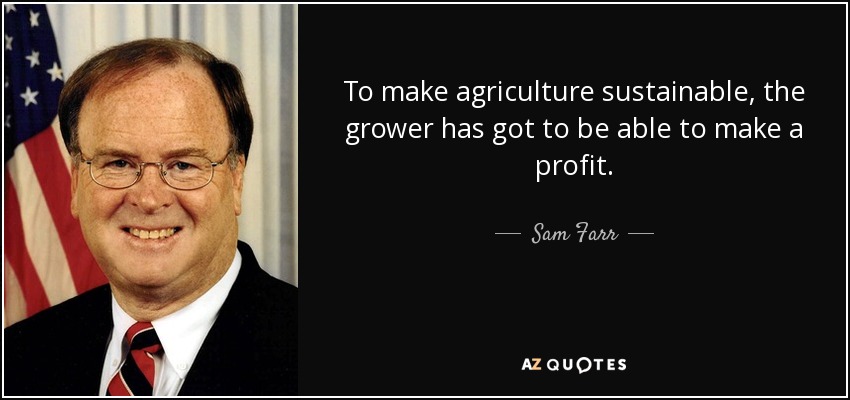 To make agriculture sustainable, the grower has got to be able to make a profit. - Sam Farr