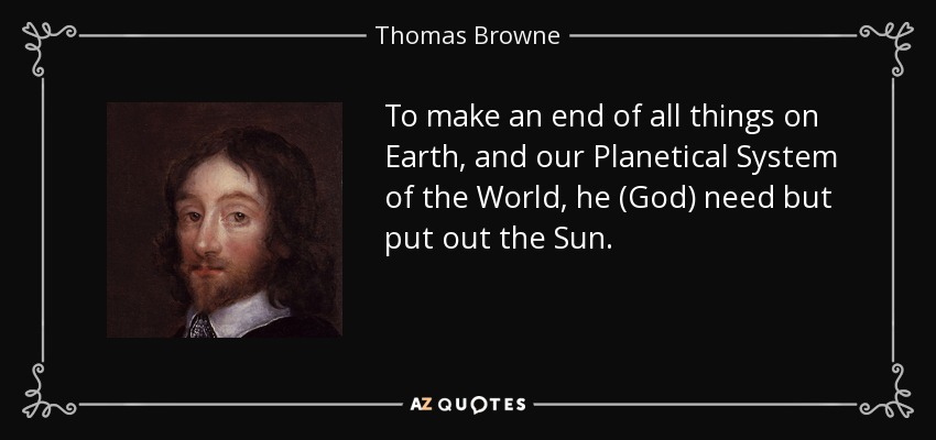 To make an end of all things on Earth, and our Planetical System of the World, he (God) need but put out the Sun. - Thomas Browne