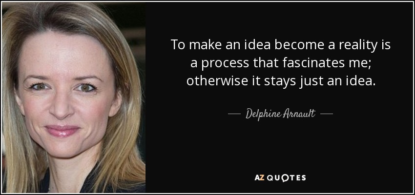 To make an idea become a reality is a process that fascinates me; otherwise it stays just an idea. - Delphine Arnault
