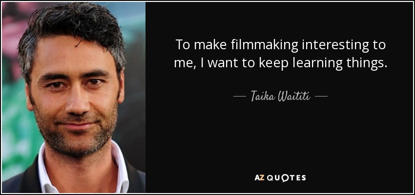 To make filmmaking interesting to me, I want to keep learning things. - Taika Waititi