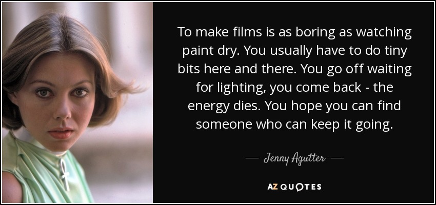 To make films is as boring as watching paint dry. You usually have to do tiny bits here and there. You go off waiting for lighting, you come back - the energy dies. You hope you can find someone who can keep it going. - Jenny Agutter