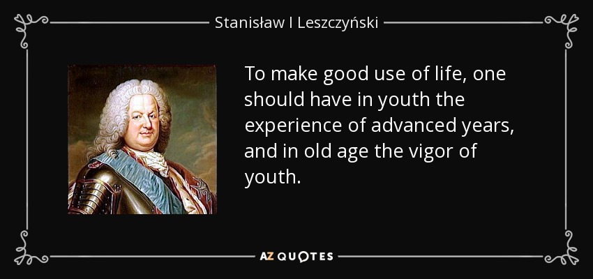 To make good use of life, one should have in youth the experience of advanced years, and in old age the vigor of youth. - Stanisław I Leszczyński