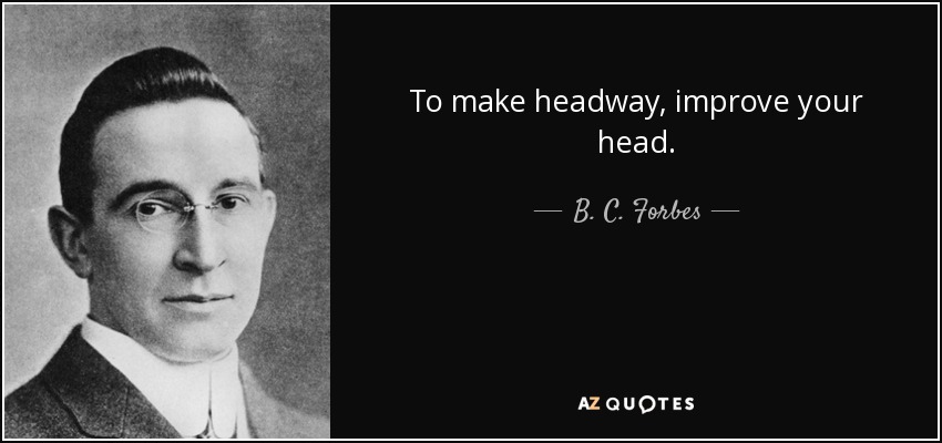 To make headway, improve your head. - B. C. Forbes