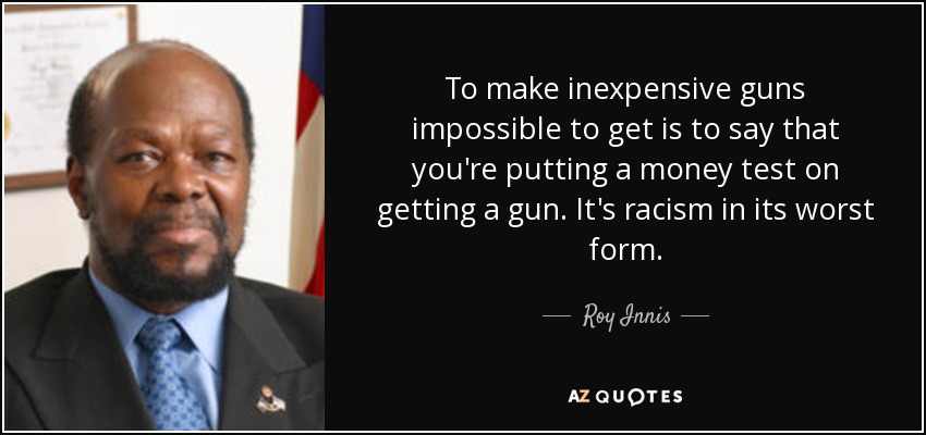 To make inexpensive guns impossible to get is to say that you're putting a money test on getting a gun. It's racism in its worst form. - Roy Innis