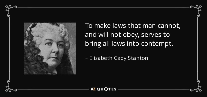 To make laws that man cannot, and will not obey, serves to bring all laws into contempt. - Elizabeth Cady Stanton
