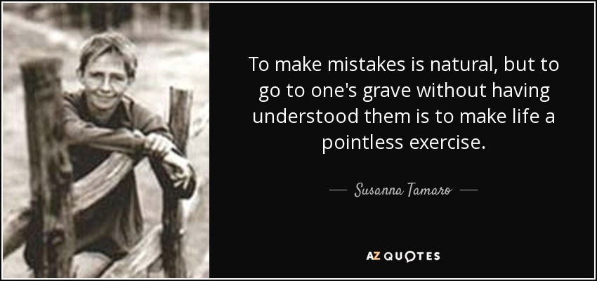 To make mistakes is natural, but to go to one's grave without having understood them is to make life a pointless exercise. - Susanna Tamaro