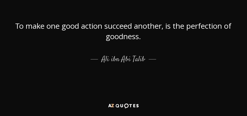 To make one good action succeed another, is the perfection of goodness. - Ali ibn Abi Talib
