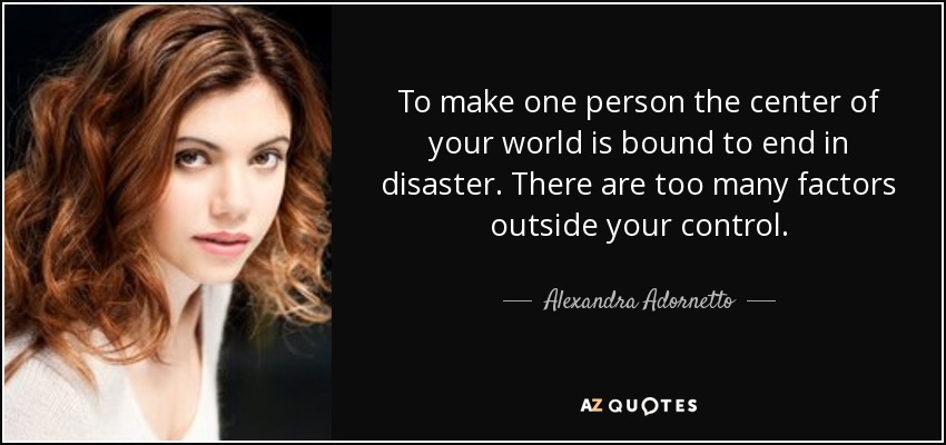 To make one person the center of your world is bound to end in disaster. There are too many factors outside your control. - Alexandra Adornetto