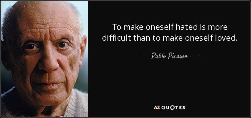To make oneself hated is more difficult than to make oneself loved. - Pablo Picasso