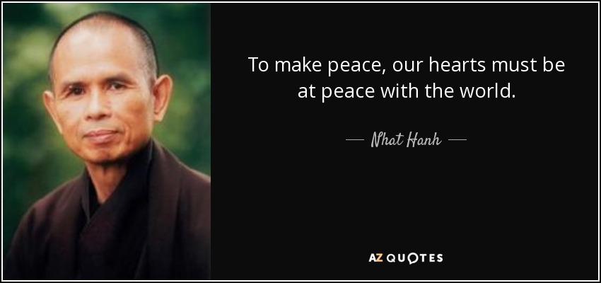 To make peace, our hearts must be at peace with the world. - Nhat Hanh