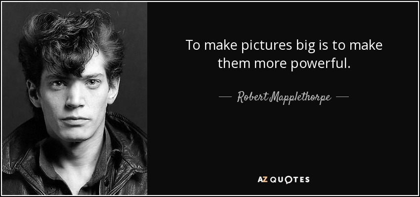 To make pictures big is to make them more powerful. - Robert Mapplethorpe
