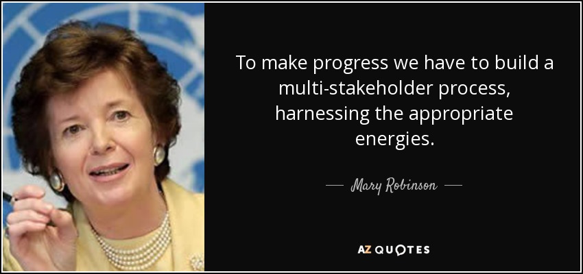 To make progress we have to build a multi-stakeholder process, harnessing the appropriate energies. - Mary Robinson