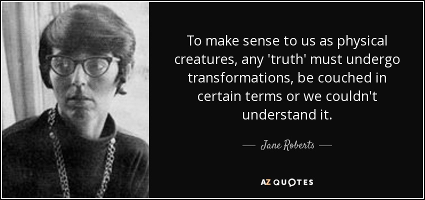 To make sense to us as physical creatures, any 'truth' must undergo transformations, be couched in certain terms or we couldn't understand it. - Jane Roberts
