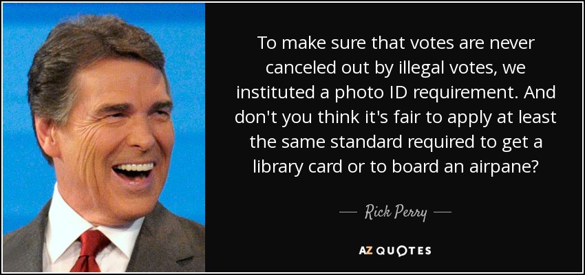 To make sure that votes are never canceled out by illegal votes, we instituted a photo ID requirement. And don't you think it's fair to apply at least the same standard required to get a library card or to board an airpane? - Rick Perry