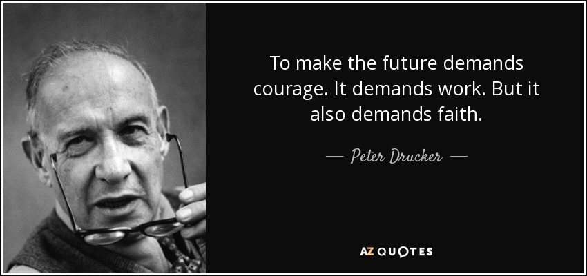 To make the future demands courage. It demands work. But it also demands faith. - Peter Drucker