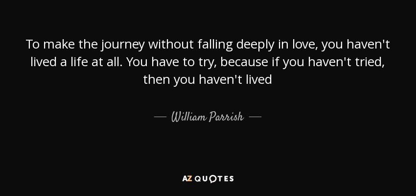 To make the journey without falling deeply in love, you haven't lived a life at all. You have to try, because if you haven't tried, then you haven't lived - William Parrish