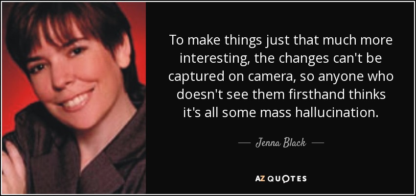 To make things just that much more interesting, the changes can't be captured on camera, so anyone who doesn't see them firsthand thinks it's all some mass hallucination. - Jenna Black