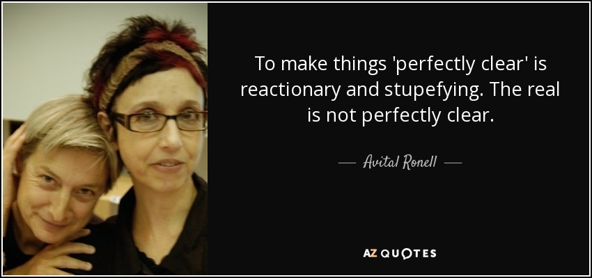 To make things 'perfectly clear' is reactionary and stupefying. The real is not perfectly clear. - Avital Ronell