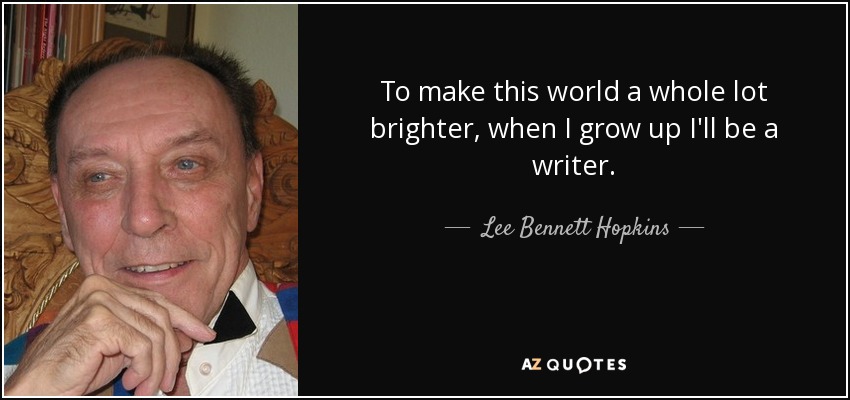 To make this world a whole lot brighter, when I grow up I'll be a writer. - Lee Bennett Hopkins