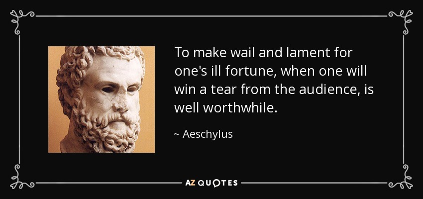 To make wail and lament for one's ill fortune, when one will win a tear from the audience, is well worthwhile. - Aeschylus