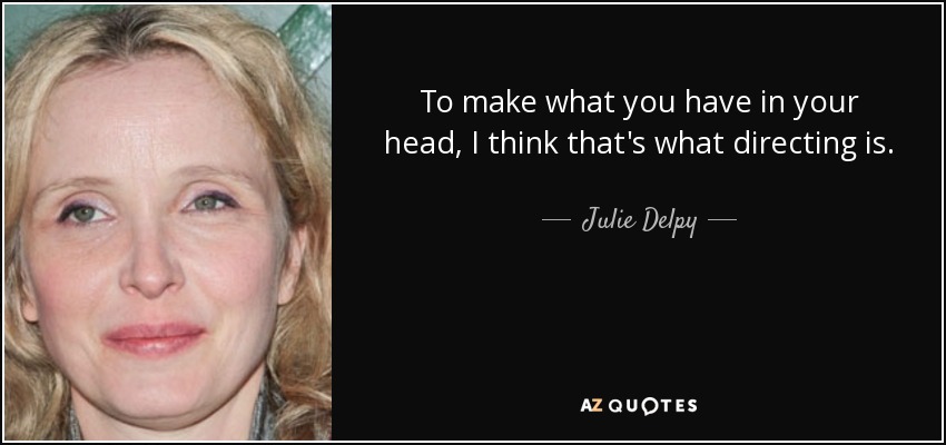 To make what you have in your head, I think that's what directing is. - Julie Delpy