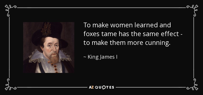 To make women learned and foxes tame has the same effect - to make them more cunning. - King James I
