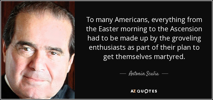 To many Americans, everything from the Easter morning to the Ascension had to be made up by the groveling enthusiasts as part of their plan to get themselves martyred. - Antonin Scalia
