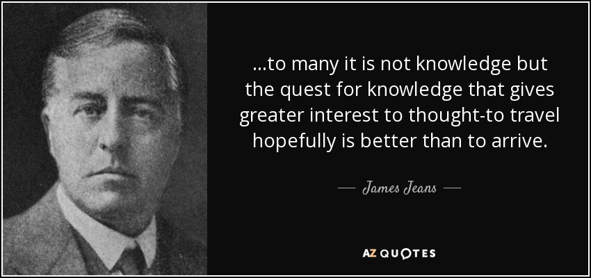 ...to many it is not knowledge but the quest for knowledge that gives greater interest to thought-to travel hopefully is better than to arrive. - James Jeans