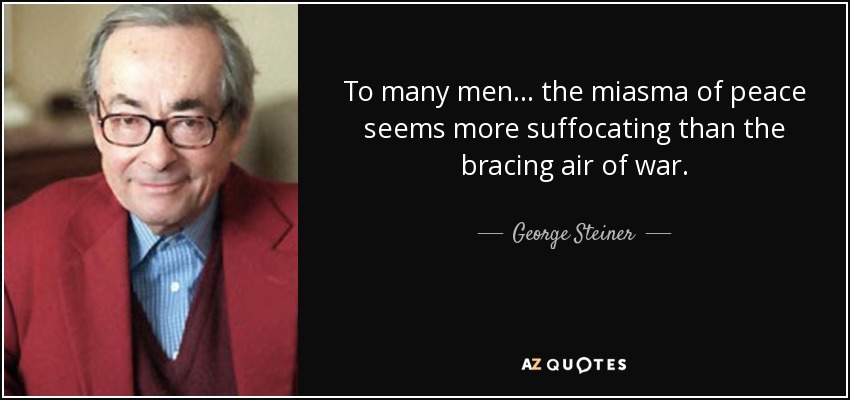 To many men... the miasma of peace seems more suffocating than the bracing air of war. - George Steiner