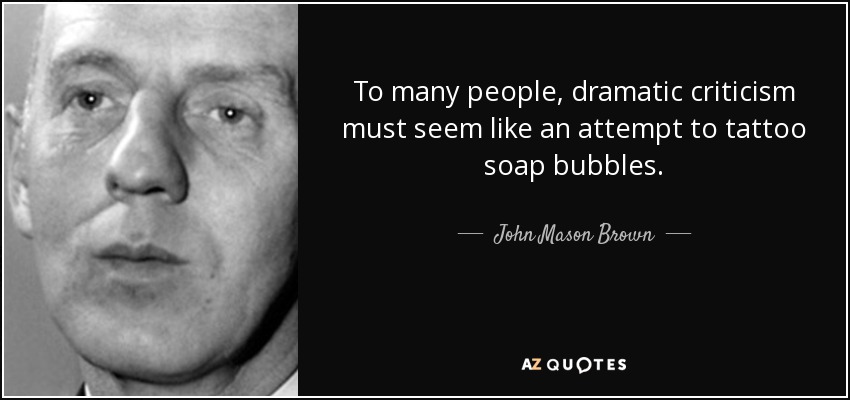 To many people, dramatic criticism must seem like an attempt to tattoo soap bubbles. - John Mason Brown