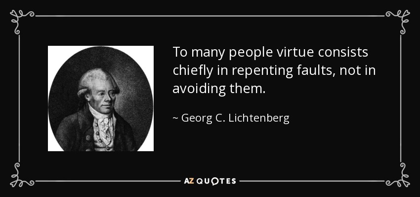To many people virtue consists chiefly in repenting faults, not in avoiding them. - Georg C. Lichtenberg