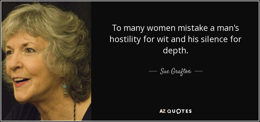 To many women mistake a man's hostility for wit and his silence for depth. - Sue Grafton