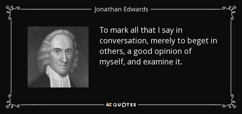 To mark all that I say in conversation, merely to beget in others, a good opinion of myself, and examine it. - Jonathan Edwards