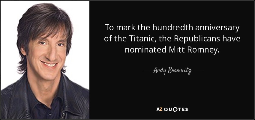 To mark the hundredth anniversary of the Titanic, the Republicans have nominated Mitt Romney. - Andy Borowitz