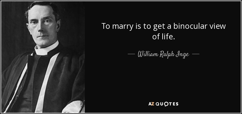 To marry is to get a binocular view of life. - William Ralph Inge