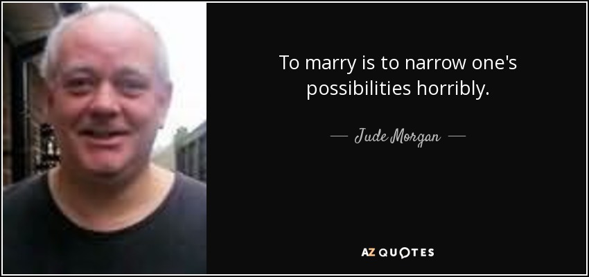 To marry is to narrow one's possibilities horribly. - Jude Morgan