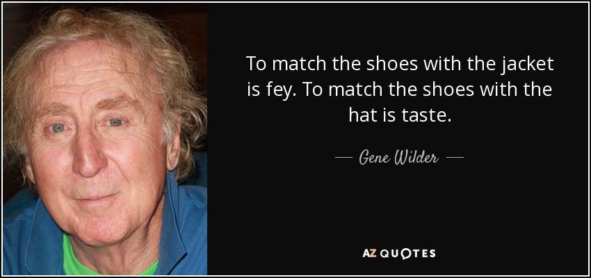 To match the shoes with the jacket is fey. To match the shoes with the hat is taste. - Gene Wilder