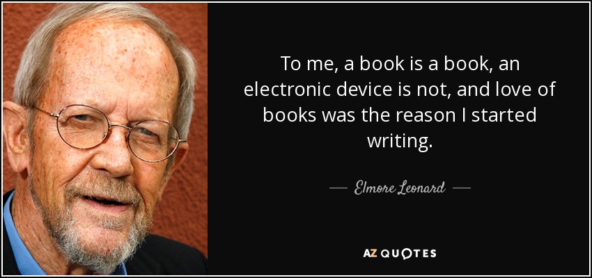 To me, a book is a book, an electronic device is not, and love of books was the reason I started writing. - Elmore Leonard