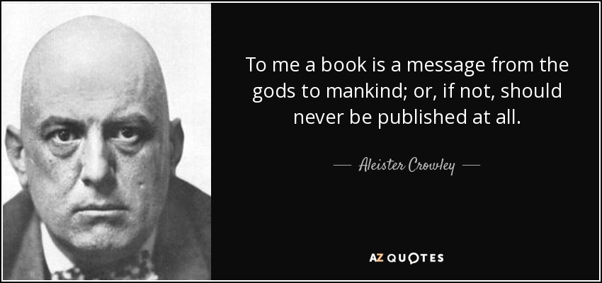 To me a book is a message from the gods to mankind; or, if not, should never be published at all. - Aleister Crowley