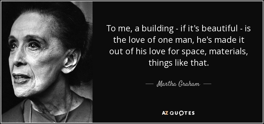 To me, a building - if it's beautiful - is the love of one man, he's made it out of his love for space, materials, things like that. - Martha Graham