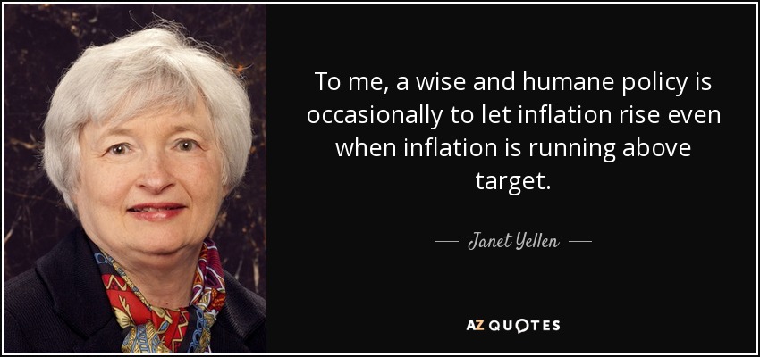 To me, a wise and humane policy is occasionally to let inflation rise even when inflation is running above target. - Janet Yellen