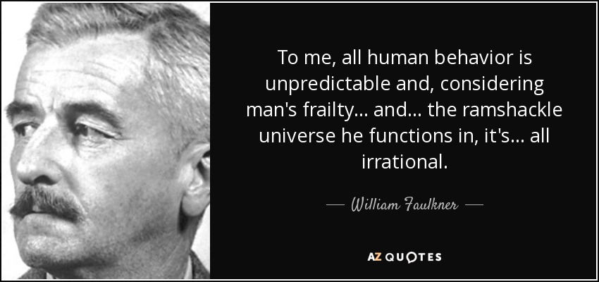 To me, all human behavior is unpredictable and, considering man's frailty... and... the ramshackle universe he functions in, it's... all irrational. - William Faulkner