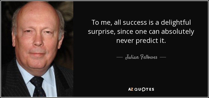 To me, all success is a delightful surprise, since one can absolutely never predict it. - Julian Fellowes