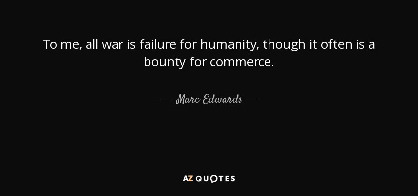 To me, all war is failure for humanity, though it often is a bounty for commerce. - Marc Edwards