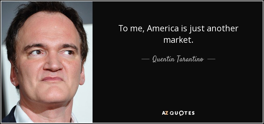 To me, America is just another market. - Quentin Tarantino