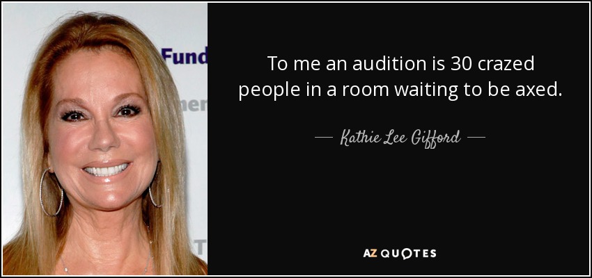 To me an audition is 30 crazed people in a room waiting to be axed. - Kathie Lee Gifford