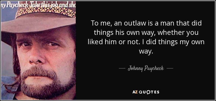 To me, an outlaw is a man that did things his own way, whether you liked him or not. I did things my own way. - Johnny Paycheck